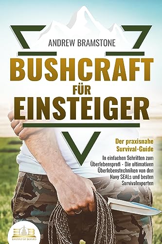BUSHCRAFT FÜR EINSTEIGER - Der praxisnahe Survival-Guide: In einfachen Schritten zum Überlebensprofi - Die ultimativen Überlebenstechniken von den Navy SEALs und besten Survivalexperten von EOB