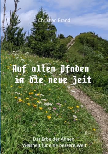 Auf alten Pfaden in die neue Zeit: Das Erbe der Ahnen. Weisheit für eine bessere Welt. Auf alten Pfaden in die neue Zeit: Das Erbe der Ahnen. Weisheit für eine bessere Welt.