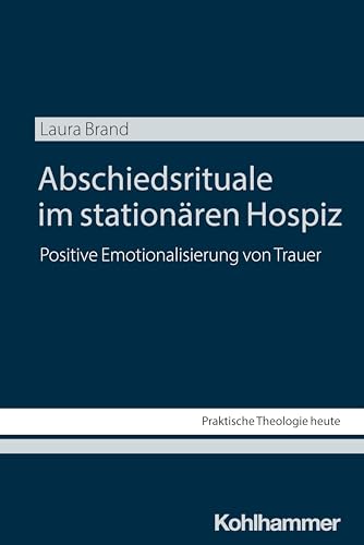Abschiedsrituale im stationären Hospiz: Positive Emotionalisierung von Trauer (Praktische Theologie heute, 208, Band 208) von W. Kohlhammer GmbH