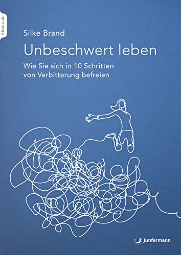 Unbeschwert leben: Wie Sie sich in 10 Schritten von Verbitterung befreien