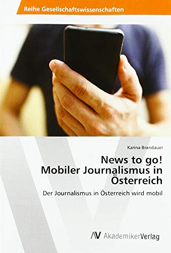 News to go! Mobiler Journalismus in Österreich: Der Journalismus in Österreich wird mobil