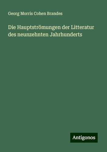 Die Hauptströmungen der Litteratur des neunzehnten Jahrhunderts von Antigonos Verlag