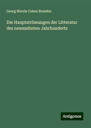 Die Hauptströmungen der Litteratur des neunzehnten Jahrhunderts von Antigonos Verlag
