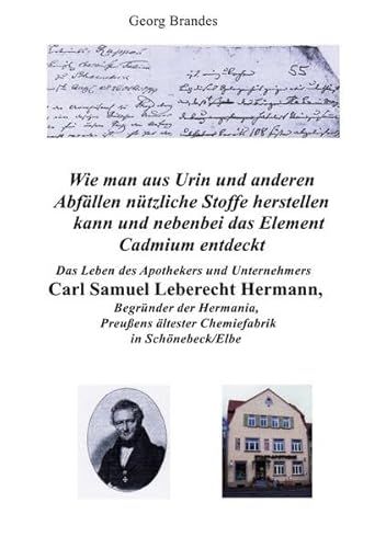 Das Leben des Apothekers und Unternehmers Carl Samuel Leberecht Hermann , Begründer der Hermania, Preußens ältester Chemiefabrik: Wie man aus Urin und ... das chemische Element Cadmium entdeckt. Das Leben des Apothekers und Unternehmers Carl Samuel Leberecht Hermann , Begründer der Hermania, Preußens ältester Chemiefabrik: Wie man aus Urin und ... das chemische Element Cadmium entdeckt.