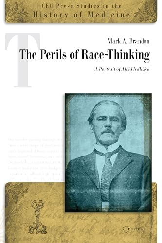 The Perils of Race-Thinking: A Portrait of Aleš Hrdlička: A Portrait of Aleš Hrdlicka (CEU Press Studies in the History of Medicine, Band 14)