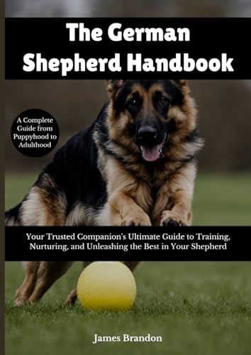 The German Shepherd Handbook: A Complete Training Guide from Puppyhood to Adulthood: Your Trusted Companion's Ultimate Guide to Training, Nurturing, and Unleashing the Best in Your Shepherd