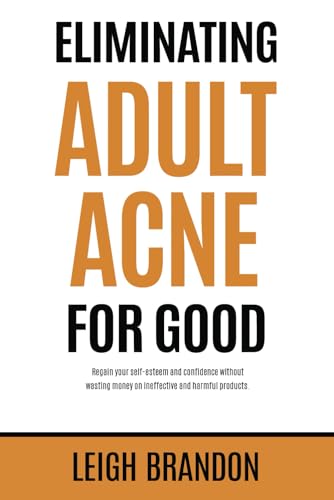 Eliminating Adult Acne for Good: Regain your self-esteem and confidence without wasting money on ineffective and harmful products.