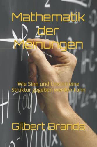 Mathematik der Meinungen: Wie Sinn und Unsinn eine Struktur gegeben werden kann (Von Informationen zu Meinungen - Strukturen und Gesetzmäßigkeiten, Band 1)