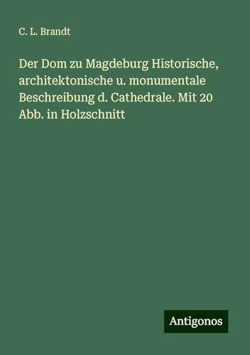 Der Dom zu Magdeburg Historische, architektonische u. monumentale Beschreibung d. Cathedrale. Mit 20 Abb. in Holzschnitt Der Dom zu Magdeburg Historische, architektonische u. monumentale Beschreibung d. Cathedrale. Mit 20 Abb. in Holzschnitt von Antigonos Verlag