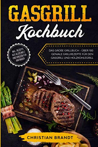 GASGRILL KOCHBUCH: Das große Grillbuch - Über 100 geniale Grillrezepte für den Gasgrill und Holzkohlegrill inkl. Rezepte aus aller Welt und Grillen für Anfänger von Independently published