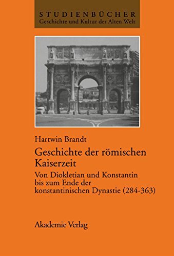 Geschichte der römischen Kaiserzeit: Von Diokletian und Konstantin bis zum Ende der konstantinischen Dynastie (284–363) (Studienbücher Geschichte und Kultur der Alten Welt)