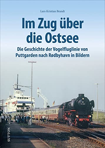 Im Zug über die Ostsee. Die Geschichte der Vogelfluglinie von Puttgarden nach Rødbyhavn. Faszinierende Aufnahmen laden zu einer kurzweiligen Zeitreise ... von Puttgarden nach Rødbyhavn in Bildern