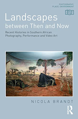 Landscapes between Then and Now: Recent Histories in Southern African Photography, Performance and Video Art (Photography, Place, Environment)