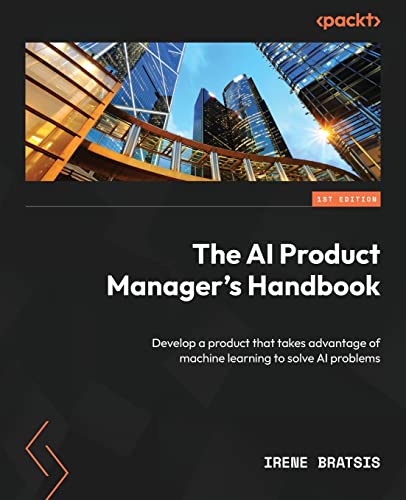 The AI Product Manager's Handbook: Develop a product that takes advantage of machine learning to solve AI problems von Packt Publishing
