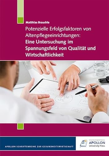 Potenzielle Erfolgsfaktoren von Altenpflegeeinrichtungen: Eine Untersuchung im Spannungsfeld von Qualität und Wirtschaftlichkeit (APOLLON Schriftenreihe zur Gesundheitswirtschaft)