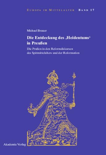 Die Entdeckung des 'Heidentums' in Preußen: Die Prußen in den Reformdiskursen des Spätmittelalters und der Reformation (Europa im Mittelalter, 17, Band 17)
