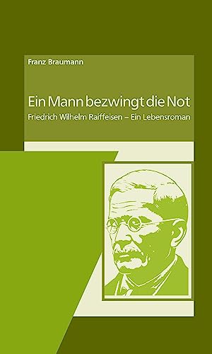 Ein Mann bezwingt die Not: Friedrich Wilhelm Raiffeisen - Ein Lebensroman von DG Nexolution