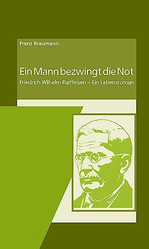 Ein Mann bezwingt die Not: Friedrich Wilhelm Raiffeisen - Ein Lebensroman von DG Nexolution eG