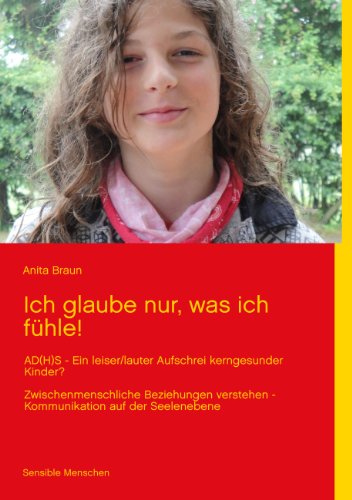 Ich glaube nur, was ich fühle!: AD(H)S - Ein leiser/lauter Aufschrei kerngesunder Kinder? Zwischenmenschliche Beziehungen verstehen von Books on Demand