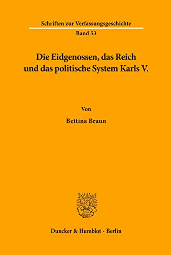 Die Eidgenossen, das Reich und das politische System Karls V. (Schriften zur Verfassungsgeschichte; VG 53): Dissertationsschrift von Duncker & Humblot GmbH