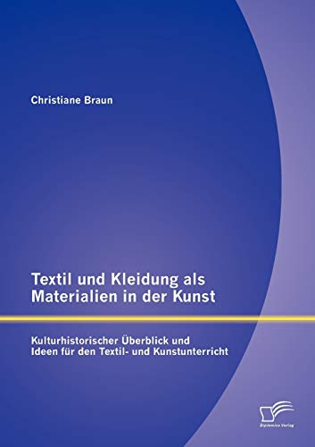 Textil und Kleidung als Materialien in der Kunst: Kulturhistorischer Überblick und Ideen für den Textil- und Kunstunterricht Textil und Kleidung als Materialien in der Kunst: Kulturhistorischer Überblick und Ideen für den Textil- und Kunstunterricht
