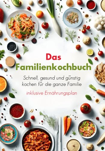 Das Familienkochbuch – Schnell, gesund und günstig kochen für die ganze Familie - inklusive Ernährungsplan von Schneeglöckchen Verlag
