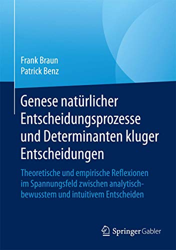 Genese natürlicher Entscheidungsprozesse und Determinanten kluger Entscheidungen: Theoretische und empirische Reflexionen im Spannungsfeld zwischen analytisch-bewusstem und intuitivem Entscheiden Genese natürlicher Entscheidungsprozesse und Determinanten kluger Entscheidungen: Theoretische und empirische Reflexionen im Spannungsfeld zwischen analytisch-bewusstem und intuitivem Entscheiden