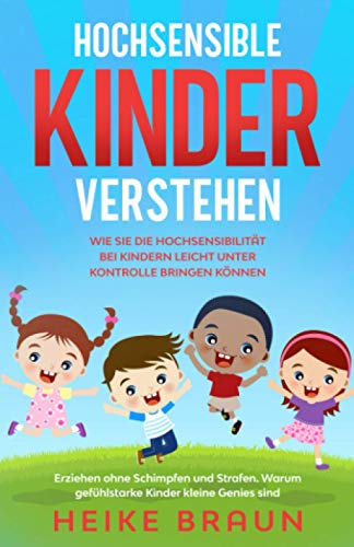 Hochsensible Kinder verstehen – Wie Sie die Hochsensibilität bei Kindern leicht unter Kontrolle bringen können: Erziehen ohne Schimpfen und Strafen. Warum gefühlstarke Kinder kleine Genies sind