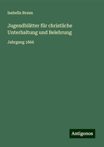 Jugendblätter für christliche Unterhaltung und Belehrung: Jahrgang 1866 von Antigonos Verlag