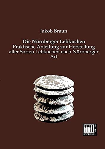 Die Nuernberger Lebkuchen: Praktische Anleitung zur Herstellung aller Sorten Lebkuchen nach Nuernberger Art: Praktische Anleitung zur Herstellung aller Sorten Lebkuchen nach Nürnberger Art