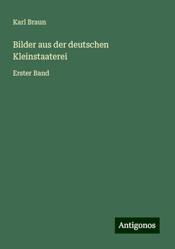 Bilder aus der deutschen Kleinstaaterei: Erster Band von Antigonos Verlag