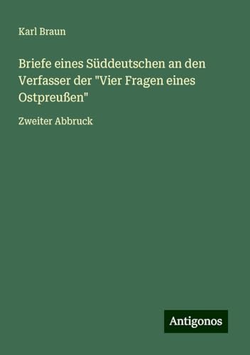 Briefe eines Süddeutschen an den Verfasser der "Vier Fragen eines Ostpreußen": Zweiter Abbruck von Antigonos Verlag