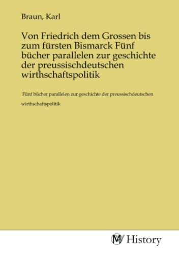 Von Friedrich dem Grossen bis zum fürsten Bismarck Fünf bücher parallelen zur geschichte der preussischdeutschen wirthschaftspolitik von MV-History