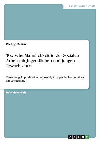 Toxische Männlichkeit in der Sozialen Arbeit mit Jugendlichen und jungen Erwachsenen: Entstehung, Reproduktion und sozialpädagogische Interventionen zur Vermeidung