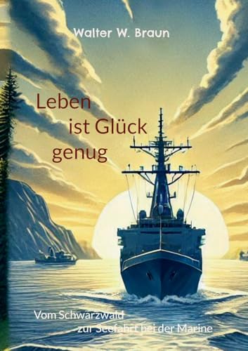 Leben ist Glück genug: Vom Schwarzwald zur Seefahrt bei der Marine von BoD – Books on Demand