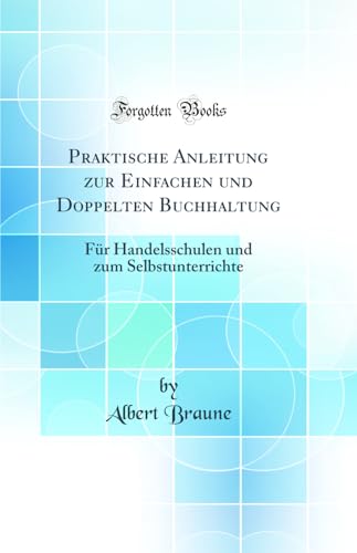 Praktische Anleitung zur Einfachen und Doppelten Buchhaltung: Für Handelsschulen und zum Selbstunterrichte (Classic Reprint)