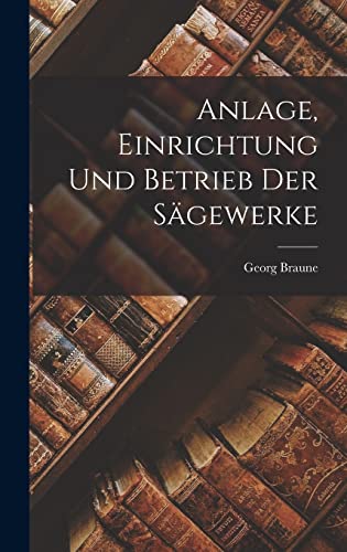 Anlage, Einrichtung Und Betrieb Der Sägewerke von Creative Media Partners, LLC