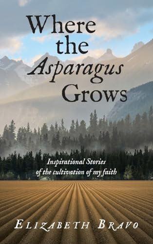 Where the Asparagus Grows: Inspirational Stories of the cultivation of my faith von WestBow Press