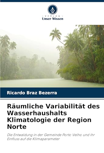 Räumliche Variabilität des Wasserhaushalts Klimatologie der Region Norte: Die Entwaldung in der Gemeinde Porto Velho und ihr Einfluss auf die Klimaparameter von Verlag Unser Wissen
