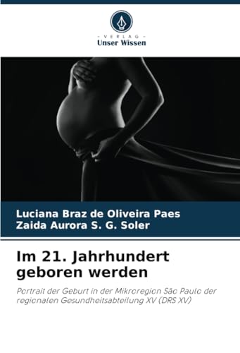Im 21. Jahrhundert geboren werden: Portrait der Geburt in der Mikroregion São Paulo der regionalen Gesundheitsabteilung XV (DRS XV) von Verlag Unser Wissen