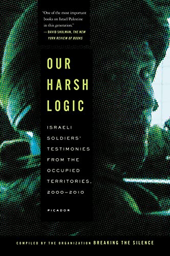 Our Harsh Logic: Israeli Soldiers' Testimonies from the Occupied Territories, 2000-2010. Compiled by the Organization 'Breaking the Silence'