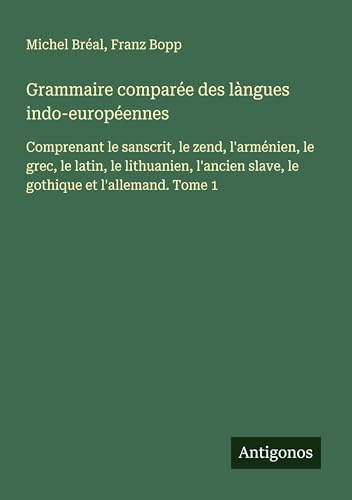 Grammaire comparée des làngues indo-européennes: Comprenant le sanscrit, le zend, l'arménien, le grec, le latin, le lithuanien, l'ancien slave, le gothique et l'allemand. Tome 1 Grammaire comparée des làngues indo-européennes: Comprenant le sanscrit, le zend, l'arménien, le grec, le latin, le lithuanien, l'ancien slave, le gothique et l'allemand. Tome 1 von Antigonos Verlag