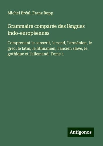 Grammaire comparée des làngues indo-européennes: Comprenant le sanscrit, le zend, l'arménien, le grec, le latin, le lithuanien, l'ancien slave, le gothique et l'allemand. Tome 1 Grammaire comparée des làngues indo-européennes: Comprenant le sanscrit, le zend, l'arménien, le grec, le latin, le lithuanien, l'ancien slave, le gothique et l'allemand. Tome 1 von Antigonos Verlag