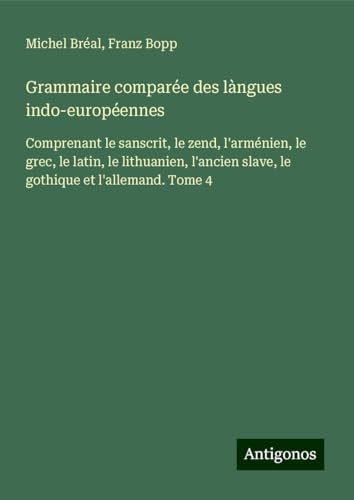 Grammaire comparée des làngues indo-européennes: Comprenant le sanscrit, le zend, l'arménien, le grec, le latin, le lithuanien, l'ancien slave, le gothique et l'allemand. Tome 4 Grammaire comparée des làngues indo-européennes: Comprenant le sanscrit, le zend, l'arménien, le grec, le latin, le lithuanien, l'ancien slave, le gothique et l'allemand. Tome 4 von Antigonos Verlag