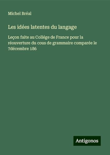Les idées latentes du langage: Leçon faite au Collége de France pour la réouverture du cous de grammaire comparée le 7décembre 186 von Antigonos Verlag