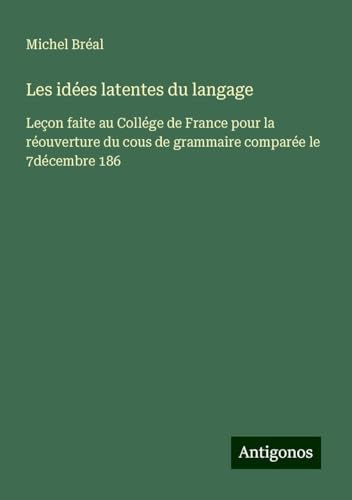 Les idées latentes du langage: Leçon faite au Collége de France pour la réouverture du cous de grammaire comparée le 7décembre 186 Les idées latentes du langage: Leçon faite au Collége de France pour la réouverture du cous de grammaire comparée le 7décembre 186 von Antigonos Verlag