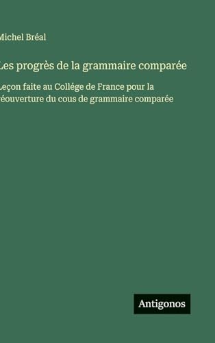 Les progrès de la grammaire comparée: Leçon faite au Collége de France pour la réouverture du cous de grammaire comparée Les progrès de la grammaire comparée: Leçon faite au Collége de France pour la réouverture du cous de grammaire comparée von Antigonos Verlag