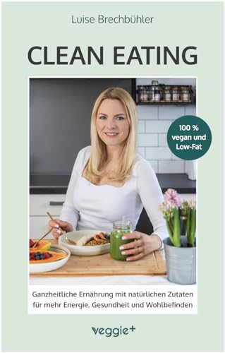 Clean-Eating: Ganzheitliche Ernährung mit natürlichen Zutaten für mehr Energie, Gesundheit und Wohlbefinden (Die Rezepte aus diesem Kochbuch sind 100 % vegan und Low-Fat)