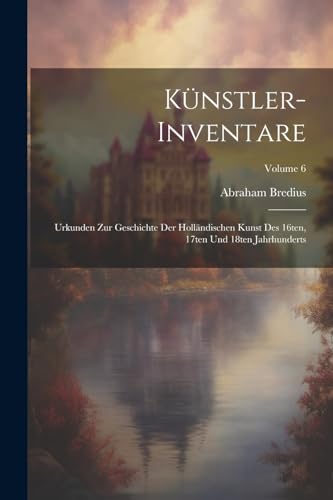 Künstler-Inventare; Urkunden zur Geschichte der holländischen Kunst des 16ten, 17ten und 18ten Jahrhunderts; Volume 6 von Legare Street Press