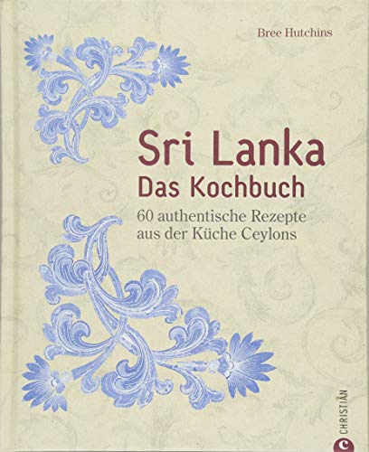 Sri Lanka Kochbuch: Sri Lanka – das Kochbuch. 60 authentische Rezepte aus der Küche Ceylons. Traditionelle singhalesische Küche. Currys und Hoppers. Eine kulinarische Reise durch Ceylon. von Christian